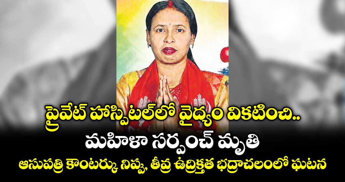 భద్రాచలం సర్పంచ్ మరణం: హాస్పిటల్ కౌంటర్‌కు నిప్పు, తీవ్ర ఉద్రిక్తత