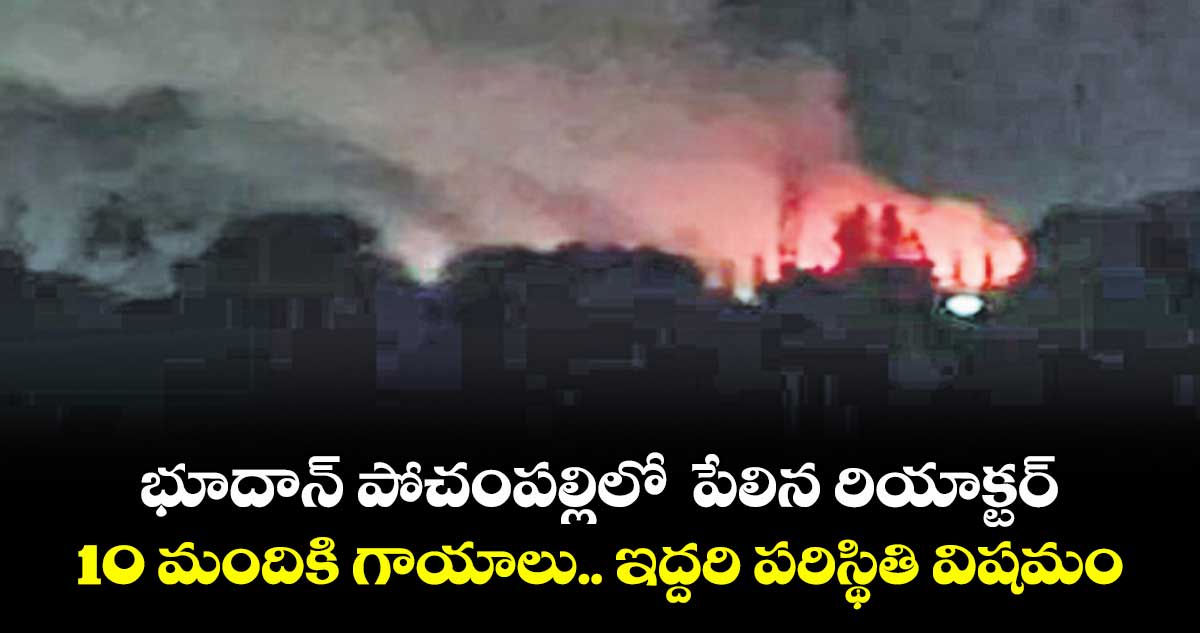 భూదాన్ పోచంపల్లిలో పేలిన రియాక్టర్ 10 మందికి గాయాలు.. ఇద్దరి పరిస్థితి విషమం