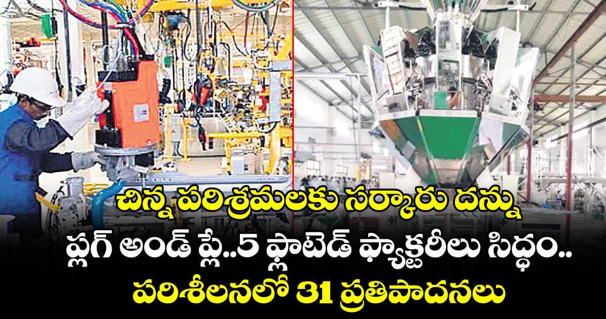 చిన్న పరిశ్రమలకు సర్కారు దన్ను..ప్లగ్ అండ్ ప్లే..5 ఫ్లాటెడ్ ఫ్యాక్టరీలు సిద్ధం.. పరిశీలనలో 31ప్రతిపాదనలు
