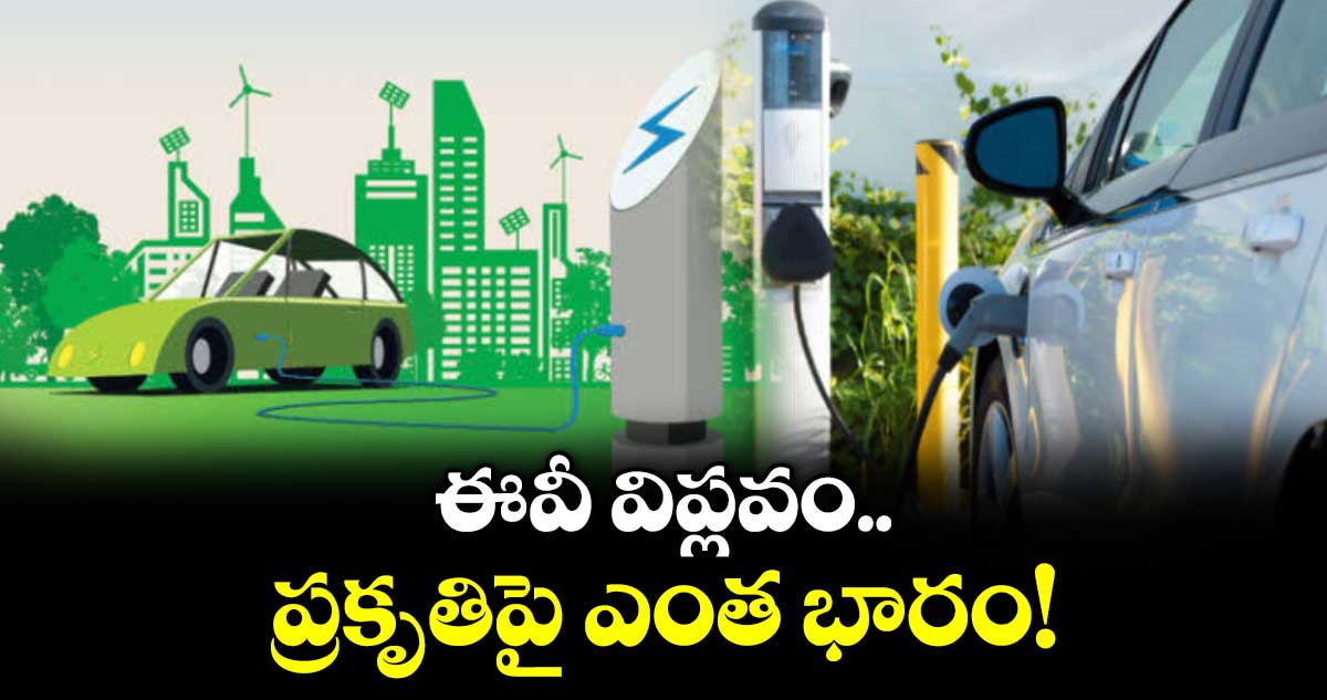 ఎలక్ట్రిక్ వాహనాల తయారీతో ప్రకృతిపై పెరుగుతున్న భారం