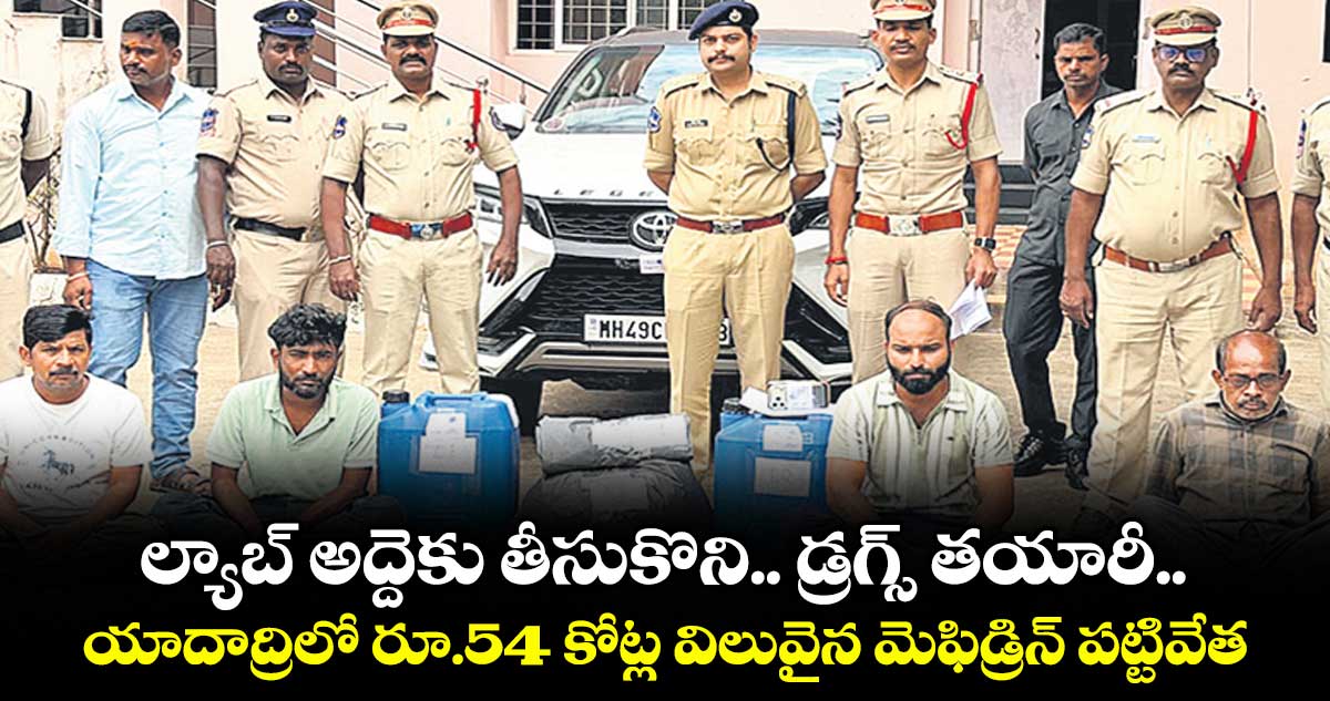 ల్యాబ్ అద్దెకు తీసుకొని.. డ్రగ్స్ తయారీ.. యాదాద్రిలో రూ.54 కోట్ల విలువైన మెఫిడ్రిన్ పట్టివేత